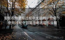 蜜桃视频使用过程中发现的一些细节：使用过程中容易忽略的细节提醒