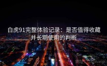 白虎91完整体验记录：是否值得收藏并长期使用的判断