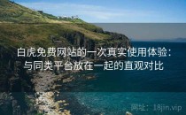 白虎免费网站的一次真实使用体验：与同类平台放在一起的直观对比