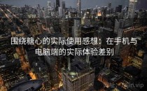 围绕糖心的实际使用感想：在手机与电脑端的实际体验差别