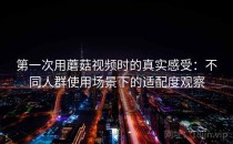 第一次用蘑菇视频时的真实感受：不同人群使用场景下的适配度观察