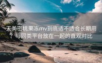 天美密桃果冻mv到底适不适合长期用？与同类平台放在一起的直观对比