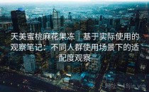 天美蜜桃麻花果冻｜基于实际使用的观察笔记：不同人群使用场景下的适配度观察