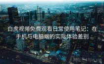 白虎视频免费观看日常使用笔记：在手机与电脑端的实际体验差别