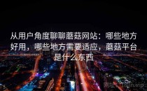 从用户角度聊聊蘑菇网站：哪些地方好用，哪些地方需要适应，蘑菇平台是什么东西