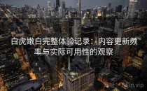 白虎嫩白完整体验记录：内容更新频率与实际可用性的观察