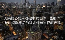 天美糖心使用过程中发现的一些细节：长时间浏览后的稳定性与流畅度表现
