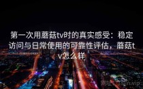 第一次用蘑菇tv时的真实感受：稳定访问与日常使用的可靠性评估，蘑菇tv怎么样