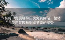 从用户角度聊聊白虎免费网站：整体使用氛围与浏览节奏的感受