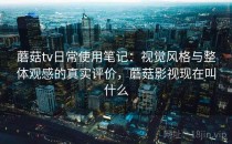 蘑菇tv日常使用笔记：视觉风格与整体观感的真实评价，蘑菇影视现在叫什么
