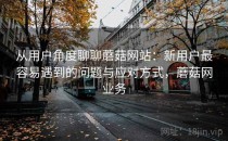 从用户角度聊聊蘑菇网站：新用户最容易遇到的问题与应对方式，蘑菇网业务