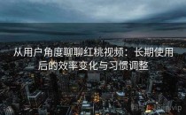 从用户角度聊聊红桃视频：长期使用后的效率变化与习惯调整
