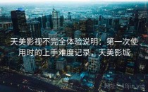 天美影视不完全体验说明：第一次使用时的上手难度记录，天美影城