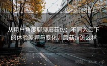 从用户角度聊聊蘑菇tv：不同入口下的体验差异与变化，蘑菇tv怎么样