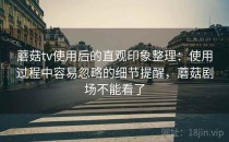 蘑菇tv使用后的直观印象整理：使用过程中容易忽略的细节提醒，蘑菇剧场不能看了