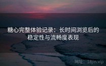 糖心完整体验记录：长时间浏览后的稳定性与流畅度表现