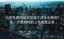 白虎免费网站到底适不适合长期用？第一次使用时的上手难度记录