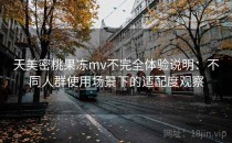 天美密桃果冻mv不完全体验说明：不同人群使用场景下的适配度观察