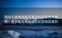 围绕天美蜜桃麻花果冻的实际使用感想：在手机与电脑端的实际体验差别