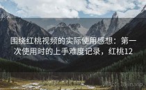 围绕红桃视频的实际使用感想：第一次使用时的上手难度记录，红桃12