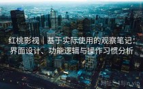 红桃影视｜基于实际使用的观察笔记：界面设计、功能逻辑与操作习惯分析