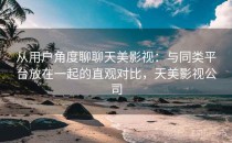 从用户角度聊聊天美影视：与同类平台放在一起的直观对比，天美影视公司