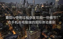 蘑菇tv使用过程中发现的一些细节：在手机与电脑端的实际体验差别