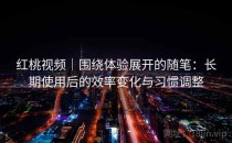 红桃视频｜围绕体验展开的随笔：长期使用后的效率变化与习惯调整