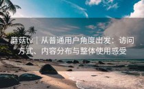 蘑菇tv｜从普通用户角度出发：访问方式、内容分布与整体使用感受