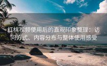 红桃视频使用后的直观印象整理：访问方式、内容分布与整体使用感受