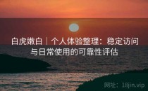 白虎嫩白｜个人体验整理：稳定访问与日常使用的可靠性评估