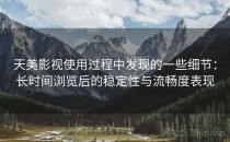 天美影视使用过程中发现的一些细节：长时间浏览后的稳定性与流畅度表现