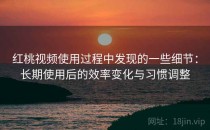 红桃视频使用过程中发现的一些细节：长期使用后的效率变化与习惯调整