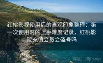 红桃影视使用后的直观印象整理：第一次使用时的上手难度记录，红桃影院充值会员会盗号吗