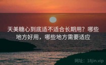天美糖心到底适不适合长期用？哪些地方好用，哪些地方需要适应