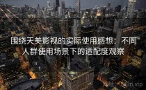 围绕天美影视的实际使用感想：不同人群使用场景下的适配度观察