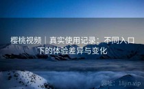 樱桃视频｜真实使用记录：不同入口下的体验差异与变化
