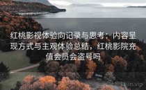 红桃影视体验向记录与思考：内容呈现方式与主观体验总结，红桃影院充值会员会盗号吗