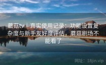 蘑菇tv｜真实使用记录：功能设置复杂度与新手友好度评估，蘑菇剧场不能看了