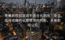 天美影视到底适不适合长期用？是否值得收藏并长期使用的判断，天美影视公司