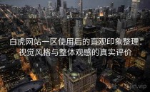 白虎网站一区使用后的直观印象整理：视觉风格与整体观感的真实评价