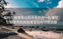 樱桃视频使用过程中发现的一些细节：长期使用后的效率变化与习惯调整