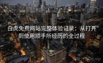 白虎免费网站完整体验记录：从打开到使用顺手所经历的全过程