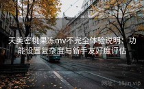 天美密桃果冻mv不完全体验说明：功能设置复杂度与新手友好度评估