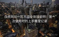 白虎网站一区不完全体验说明：第一次使用时的上手难度记录