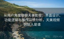 从用户角度聊聊天美影视：界面设计、功能逻辑与操作习惯分析，天美视频创始人是谁
