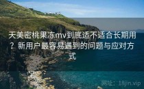天美密桃果冻mv到底适不适合长期用？新用户最容易遇到的问题与应对方式