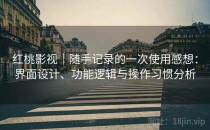 红桃影视｜随手记录的一次使用感想：界面设计、功能逻辑与操作习惯分析