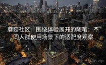 蘑菇社区｜围绕体验展开的随笔：不同人群使用场景下的适配度观察