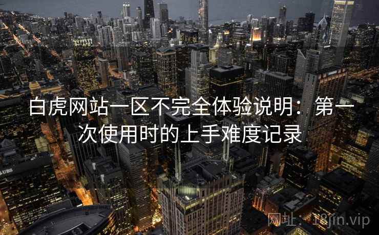 白虎网站一区不完全体验说明:第一次使用时的上手难度记录 第1张 白虎网站一区不完全体验说明:第一次使用时的上手难度记录 第1张